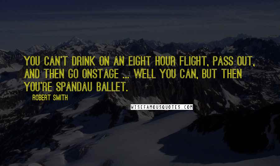 Robert Smith Quotes: You can't drink on an eight hour flight, pass out, and then go onstage ... well you can, but then you're Spandau Ballet.