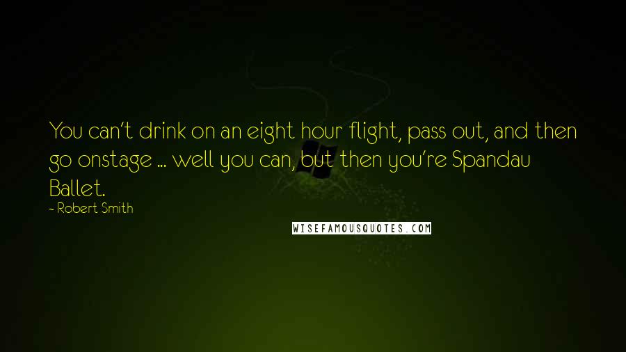 Robert Smith Quotes: You can't drink on an eight hour flight, pass out, and then go onstage ... well you can, but then you're Spandau Ballet.