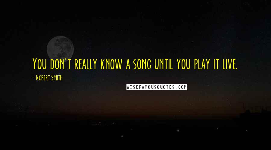 Robert Smith Quotes: You don't really know a song until you play it live.