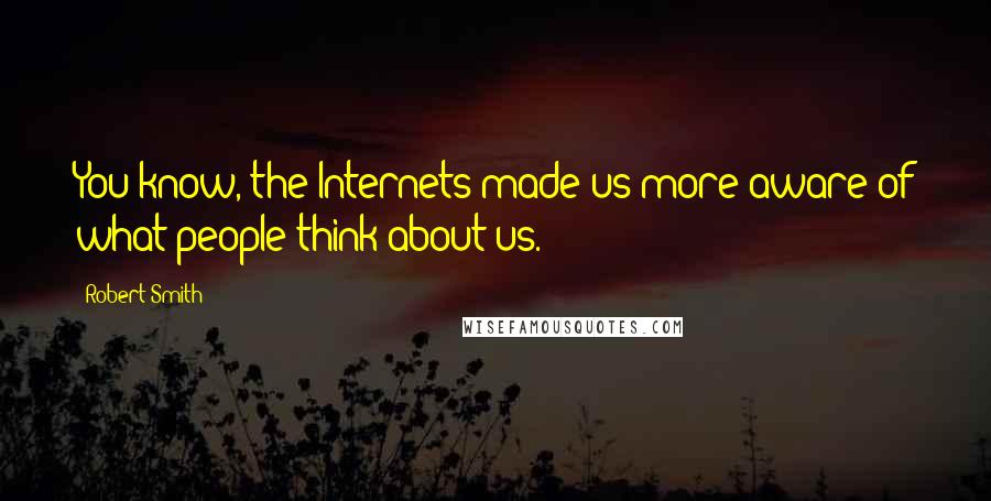 Robert Smith Quotes: You know, the Internets made us more aware of what people think about us.