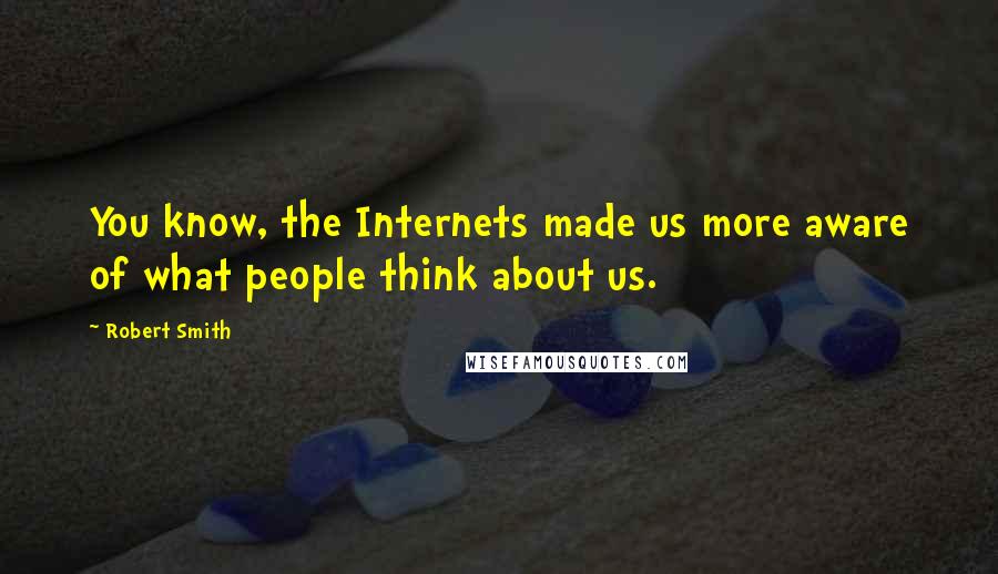 Robert Smith Quotes: You know, the Internets made us more aware of what people think about us.