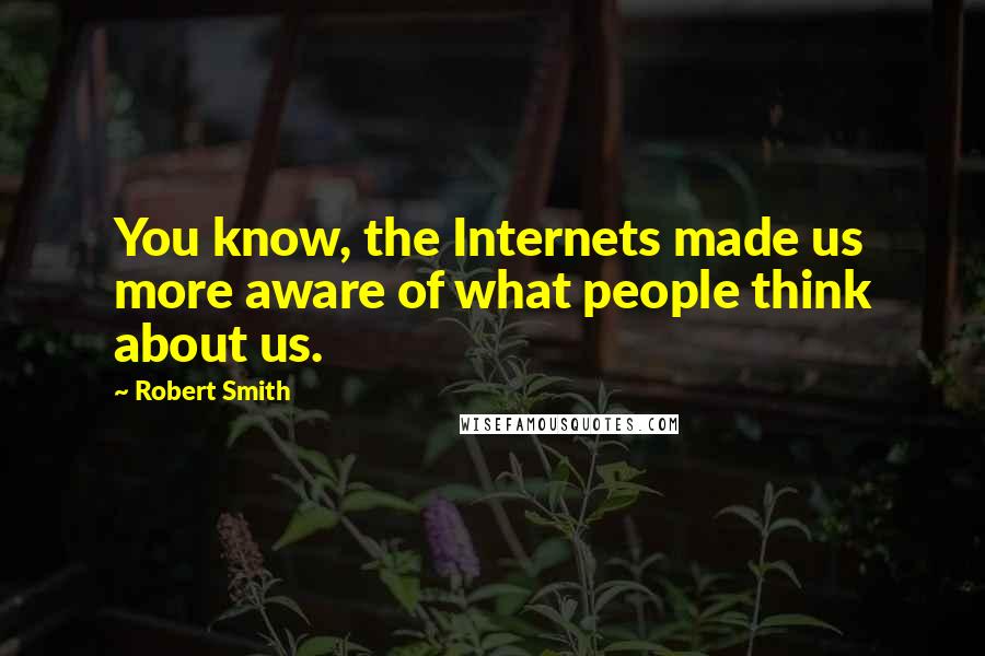 Robert Smith Quotes: You know, the Internets made us more aware of what people think about us.