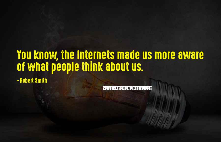 Robert Smith Quotes: You know, the Internets made us more aware of what people think about us.