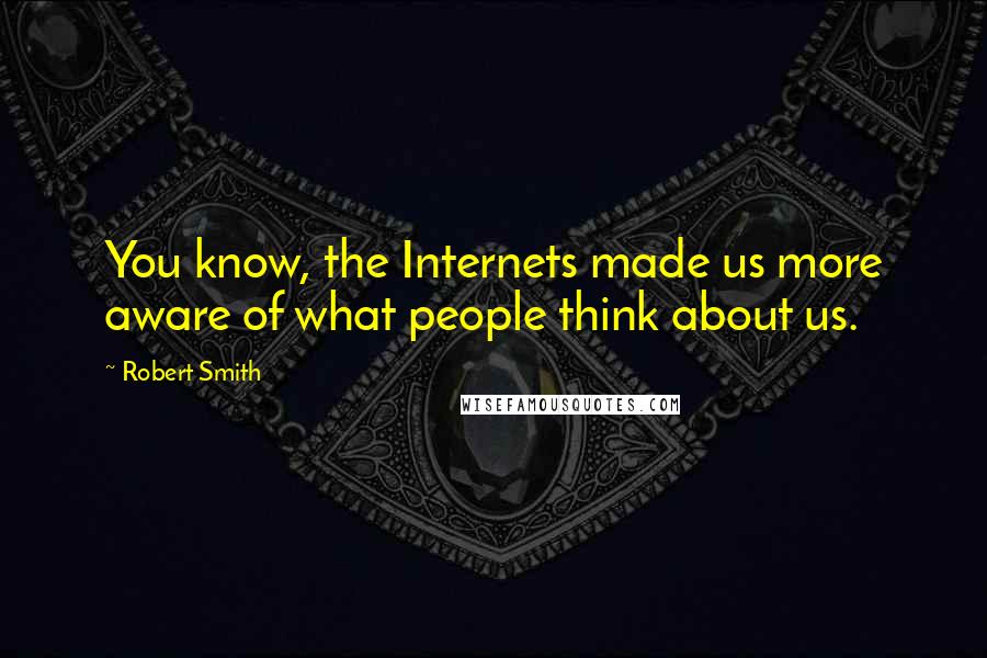 Robert Smith Quotes: You know, the Internets made us more aware of what people think about us.