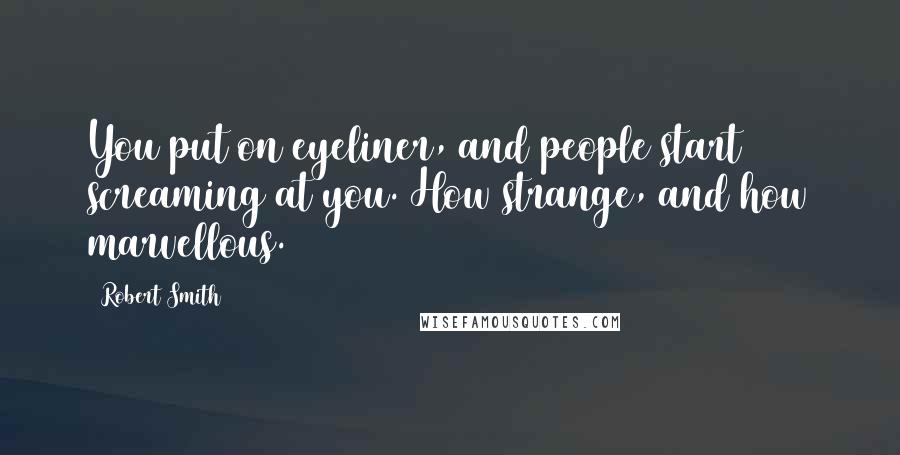 Robert Smith Quotes: You put on eyeliner, and people start screaming at you. How strange, and how marvellous.