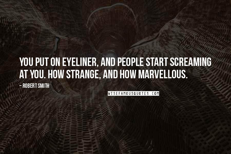 Robert Smith Quotes: You put on eyeliner, and people start screaming at you. How strange, and how marvellous.