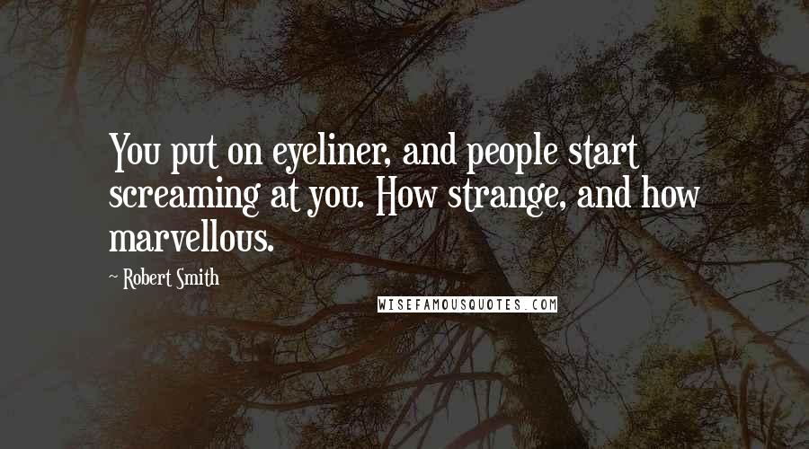 Robert Smith Quotes: You put on eyeliner, and people start screaming at you. How strange, and how marvellous.