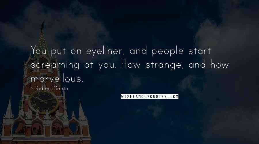 Robert Smith Quotes: You put on eyeliner, and people start screaming at you. How strange, and how marvellous.