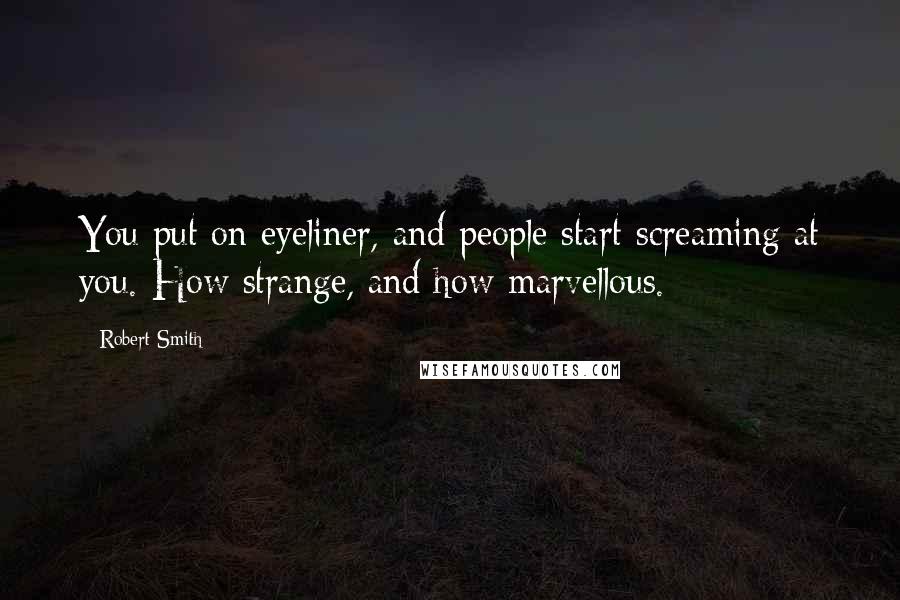 Robert Smith Quotes: You put on eyeliner, and people start screaming at you. How strange, and how marvellous.