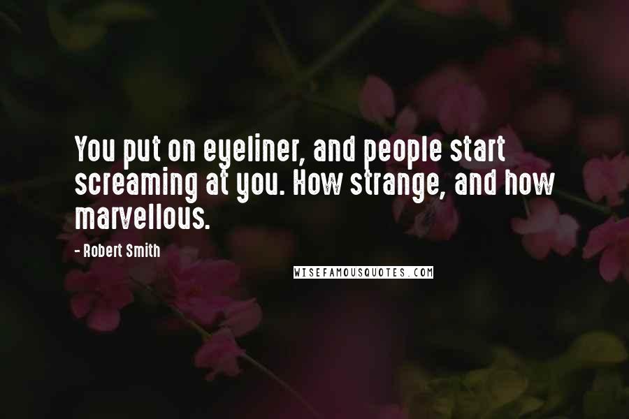 Robert Smith Quotes: You put on eyeliner, and people start screaming at you. How strange, and how marvellous.