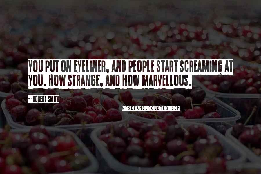 Robert Smith Quotes: You put on eyeliner, and people start screaming at you. How strange, and how marvellous.