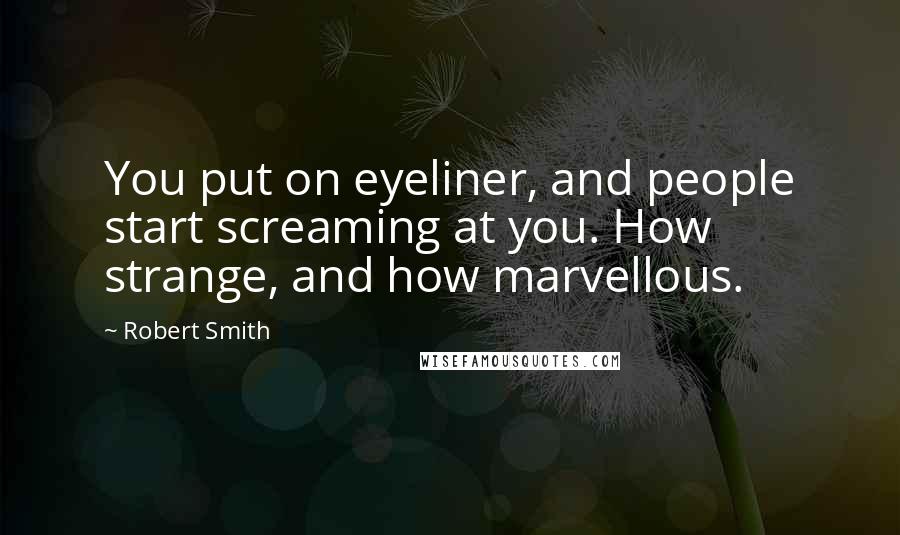 Robert Smith Quotes: You put on eyeliner, and people start screaming at you. How strange, and how marvellous.