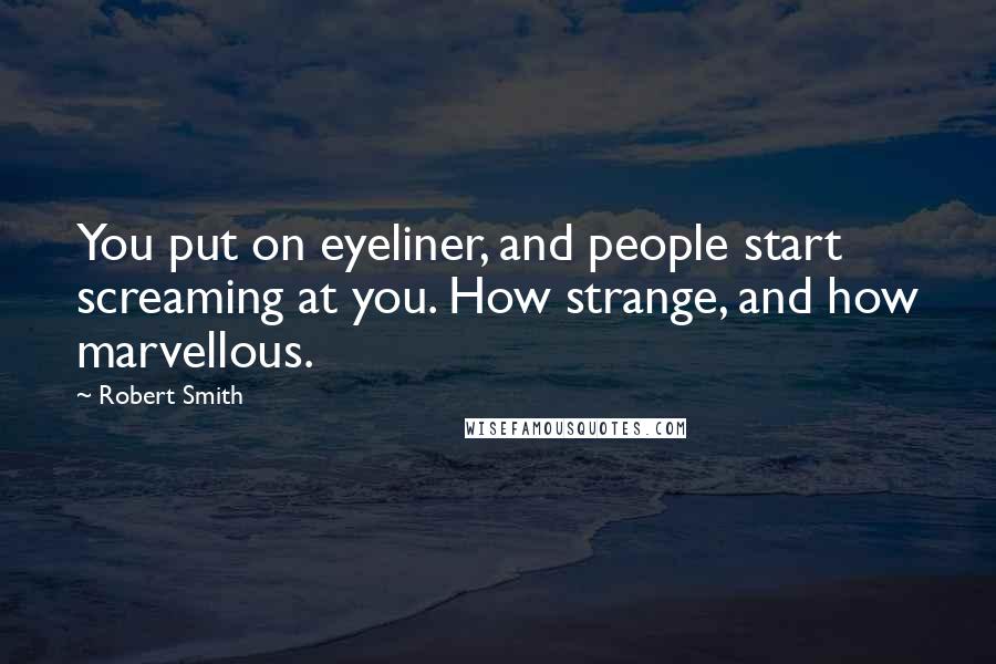 Robert Smith Quotes: You put on eyeliner, and people start screaming at you. How strange, and how marvellous.