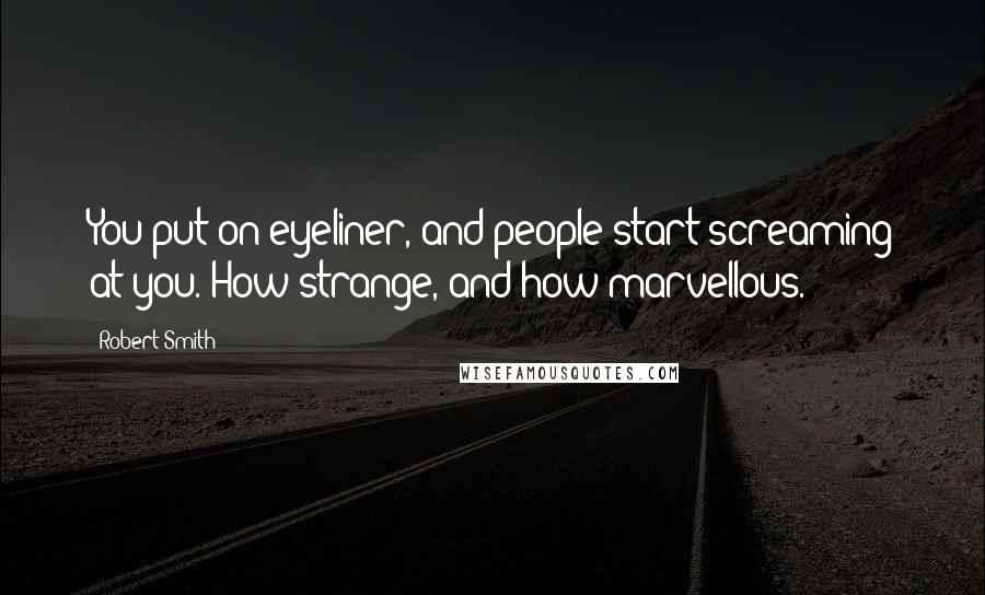 Robert Smith Quotes: You put on eyeliner, and people start screaming at you. How strange, and how marvellous.