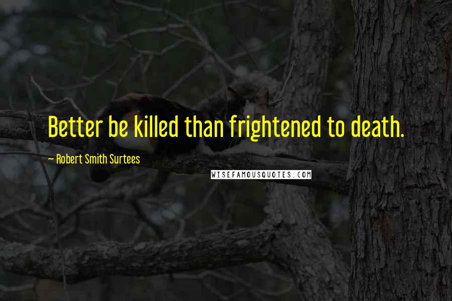 Robert Smith Surtees Quotes: Better be killed than frightened to death.