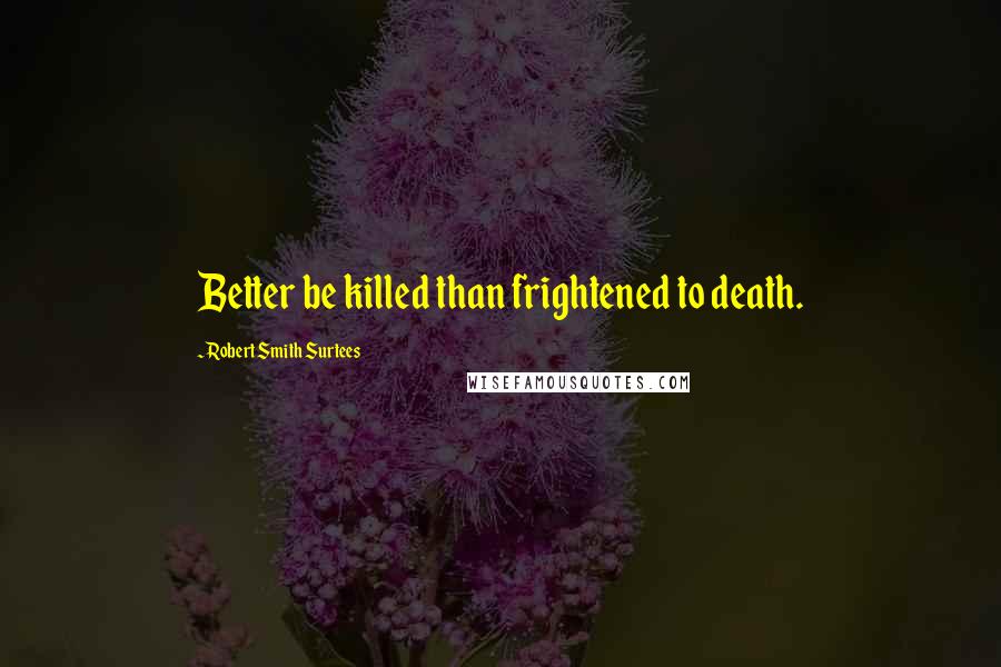 Robert Smith Surtees Quotes: Better be killed than frightened to death.