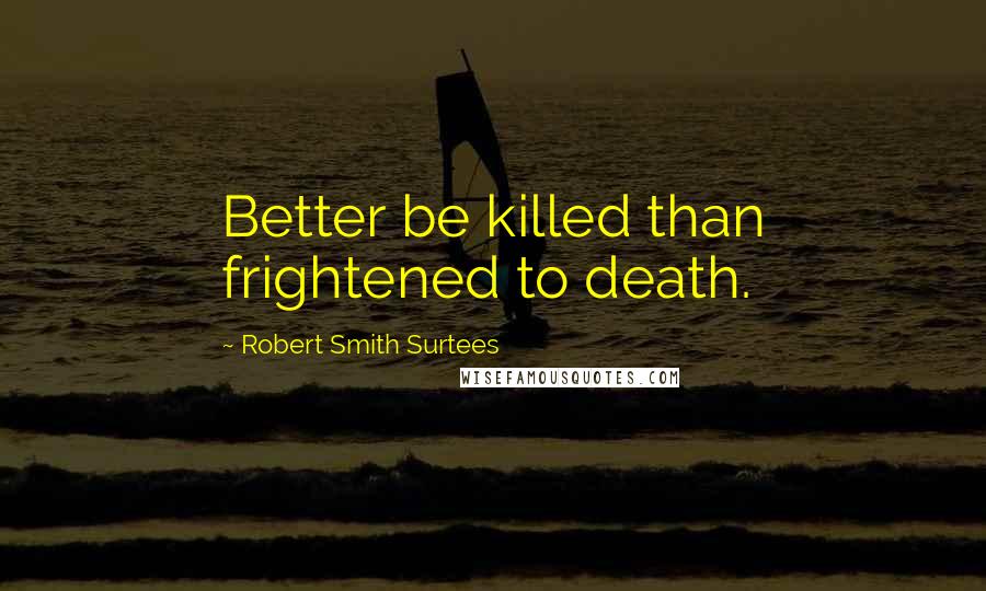 Robert Smith Surtees Quotes: Better be killed than frightened to death.