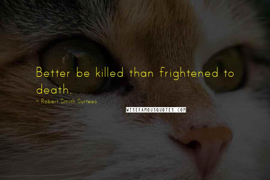 Robert Smith Surtees Quotes: Better be killed than frightened to death.