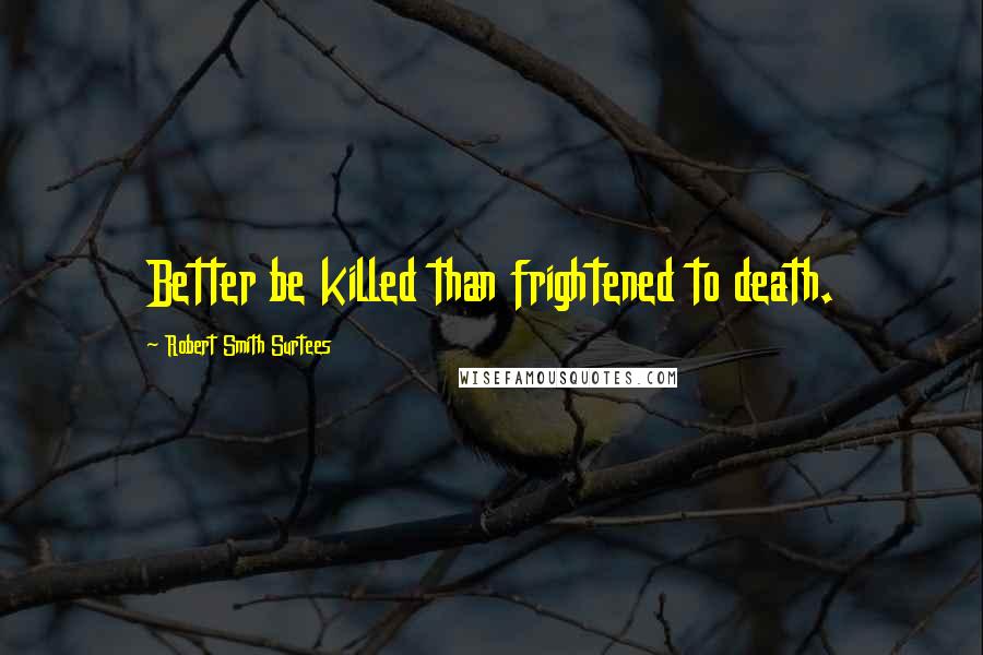 Robert Smith Surtees Quotes: Better be killed than frightened to death.