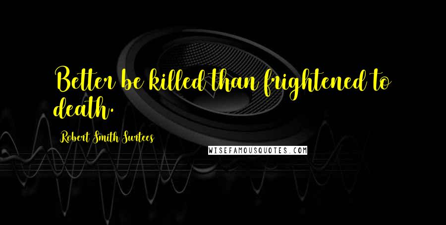 Robert Smith Surtees Quotes: Better be killed than frightened to death.