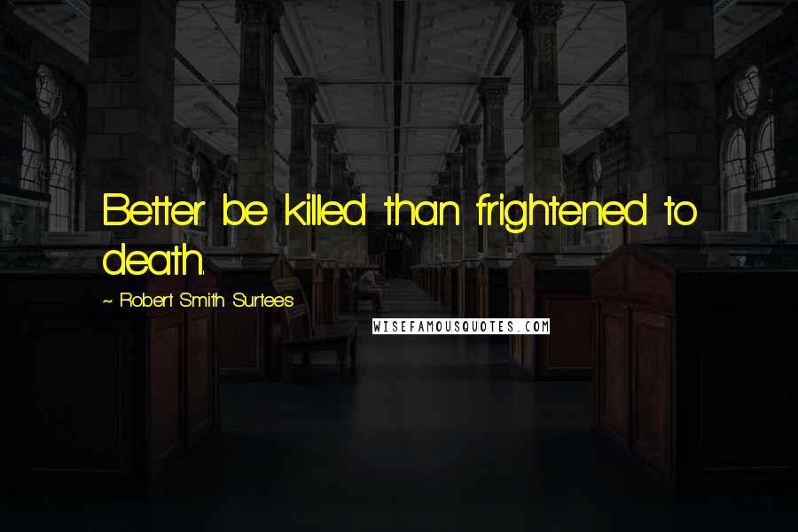 Robert Smith Surtees Quotes: Better be killed than frightened to death.