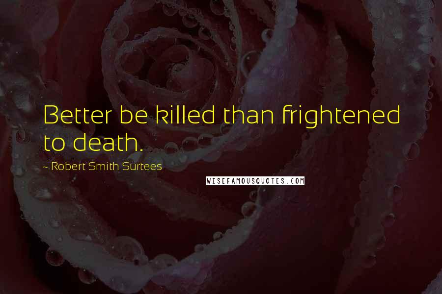 Robert Smith Surtees Quotes: Better be killed than frightened to death.