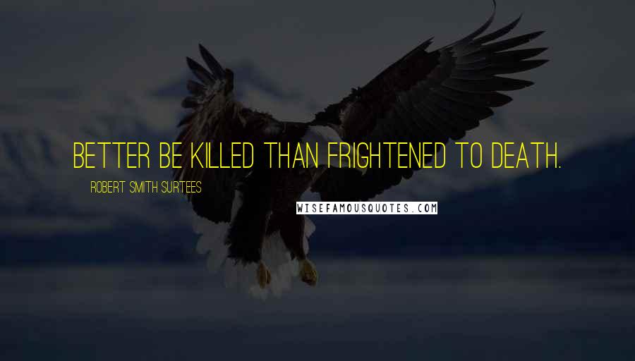 Robert Smith Surtees Quotes: Better be killed than frightened to death.