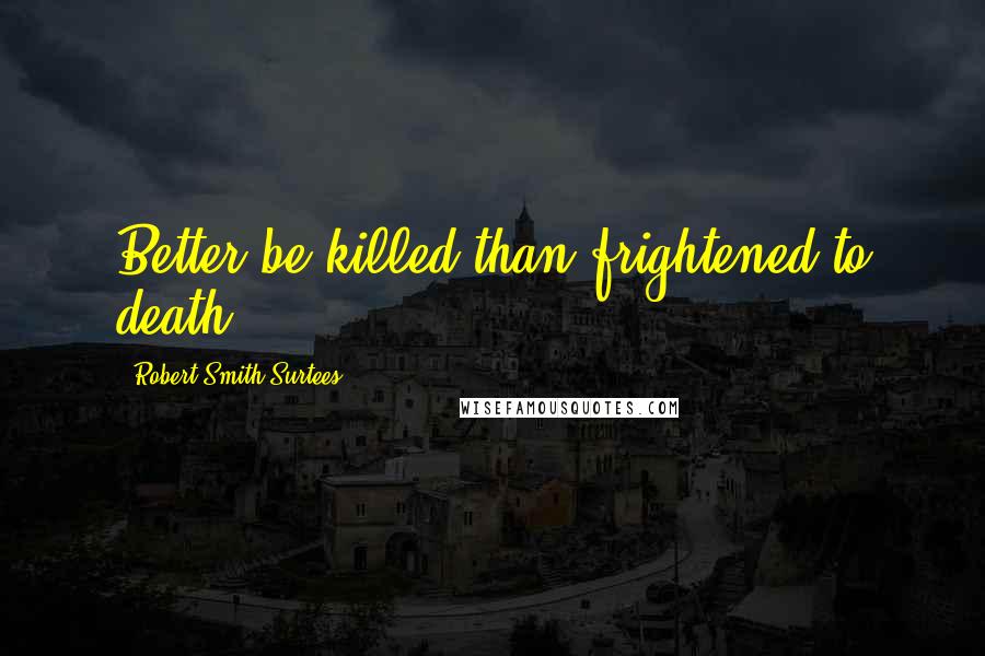 Robert Smith Surtees Quotes: Better be killed than frightened to death.