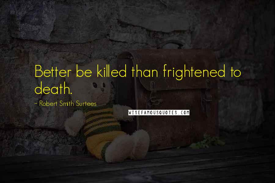 Robert Smith Surtees Quotes: Better be killed than frightened to death.