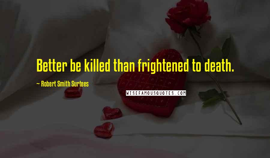 Robert Smith Surtees Quotes: Better be killed than frightened to death.