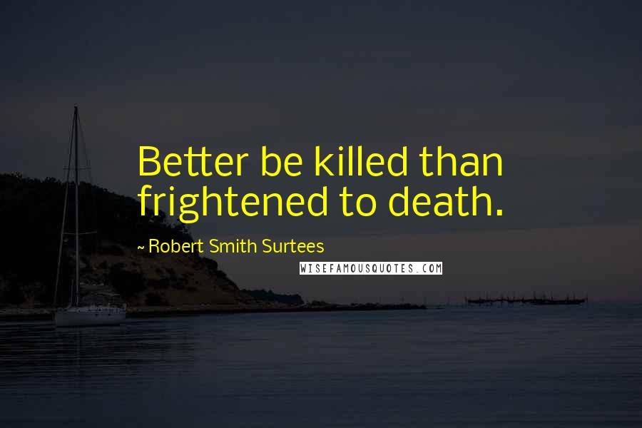 Robert Smith Surtees Quotes: Better be killed than frightened to death.