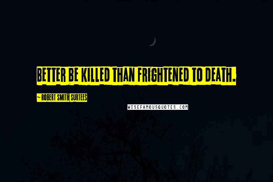 Robert Smith Surtees Quotes: Better be killed than frightened to death.