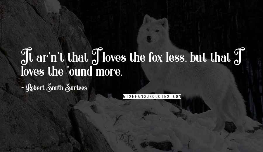 Robert Smith Surtees Quotes: It ar'n't that I loves the fox less, but that I loves the 'ound more.