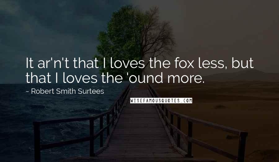 Robert Smith Surtees Quotes: It ar'n't that I loves the fox less, but that I loves the 'ound more.