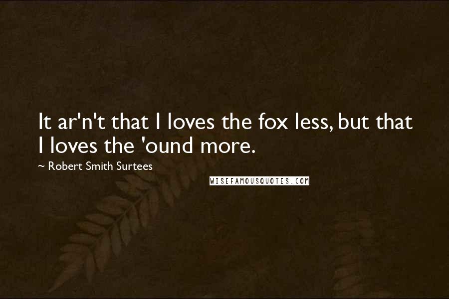 Robert Smith Surtees Quotes: It ar'n't that I loves the fox less, but that I loves the 'ound more.