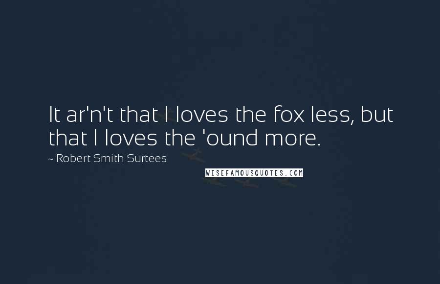 Robert Smith Surtees Quotes: It ar'n't that I loves the fox less, but that I loves the 'ound more.