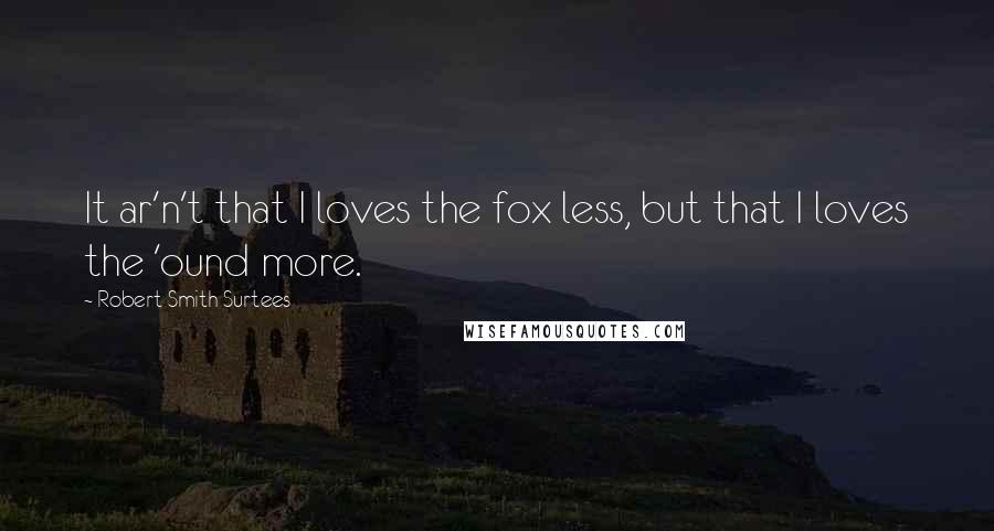 Robert Smith Surtees Quotes: It ar'n't that I loves the fox less, but that I loves the 'ound more.