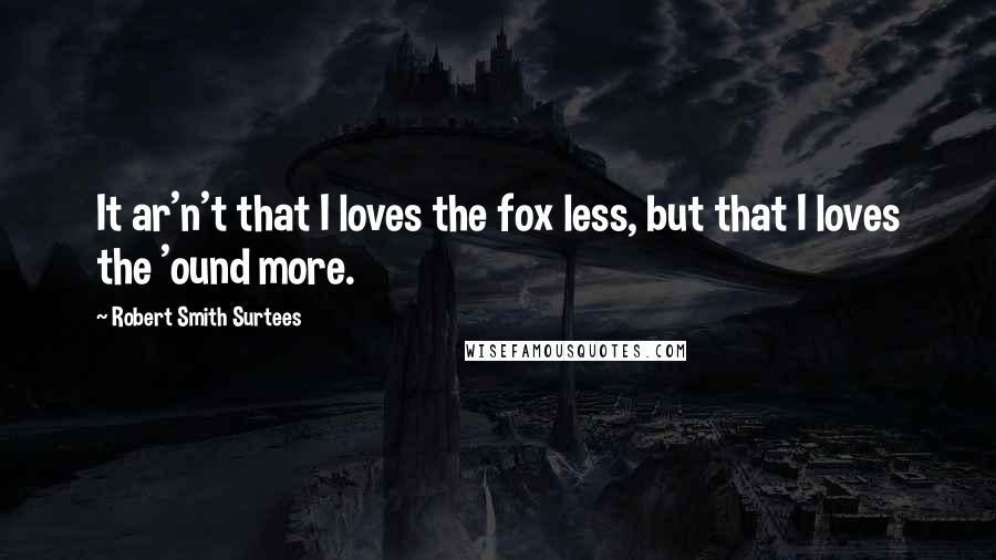 Robert Smith Surtees Quotes: It ar'n't that I loves the fox less, but that I loves the 'ound more.