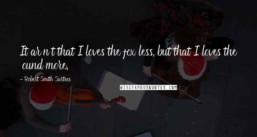 Robert Smith Surtees Quotes: It ar'n't that I loves the fox less, but that I loves the 'ound more.