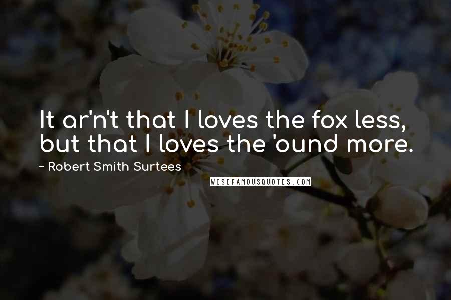 Robert Smith Surtees Quotes: It ar'n't that I loves the fox less, but that I loves the 'ound more.