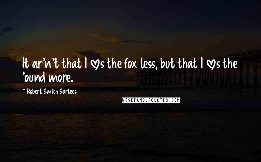 Robert Smith Surtees Quotes: It ar'n't that I loves the fox less, but that I loves the 'ound more.