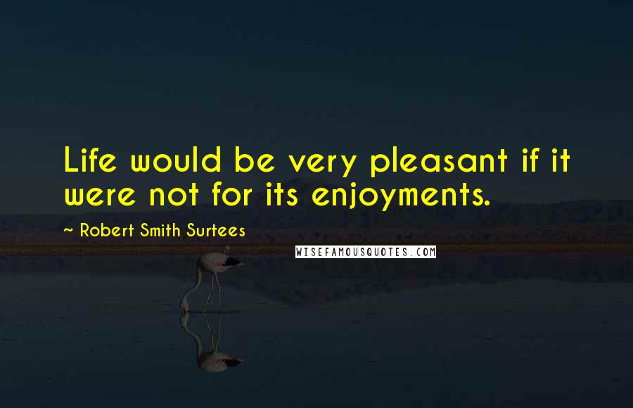 Robert Smith Surtees Quotes: Life would be very pleasant if it were not for its enjoyments.