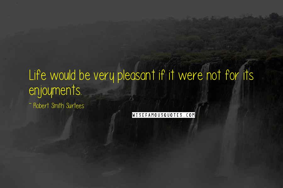 Robert Smith Surtees Quotes: Life would be very pleasant if it were not for its enjoyments.