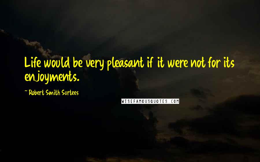 Robert Smith Surtees Quotes: Life would be very pleasant if it were not for its enjoyments.