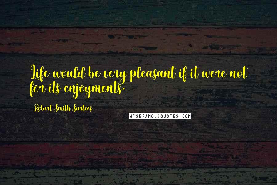 Robert Smith Surtees Quotes: Life would be very pleasant if it were not for its enjoyments.