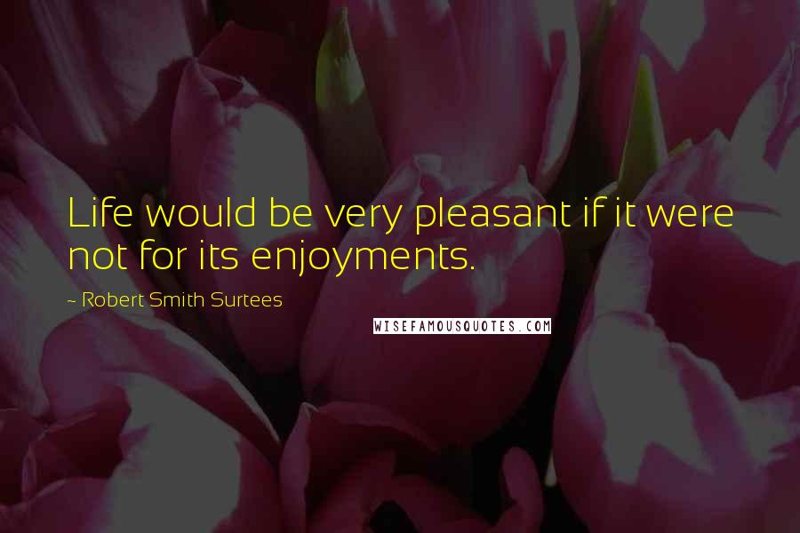 Robert Smith Surtees Quotes: Life would be very pleasant if it were not for its enjoyments.