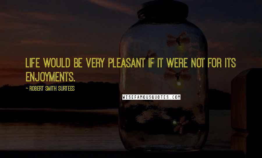 Robert Smith Surtees Quotes: Life would be very pleasant if it were not for its enjoyments.