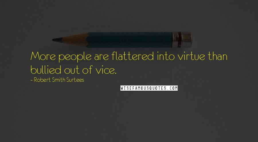 Robert Smith Surtees Quotes: More people are flattered into virtue than bullied out of vice.