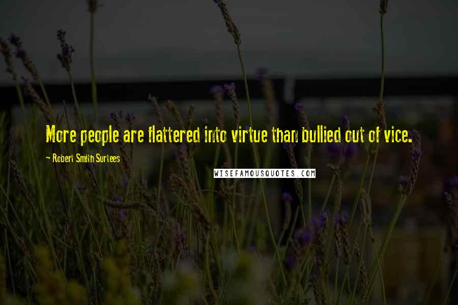 Robert Smith Surtees Quotes: More people are flattered into virtue than bullied out of vice.