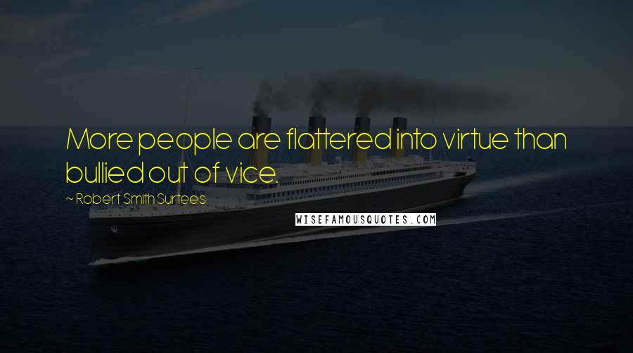 Robert Smith Surtees Quotes: More people are flattered into virtue than bullied out of vice.